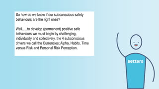 So how do we know if our subconscious safety
behaviours are the right ones?
Well…..to develop (permanent) positive safe
be...