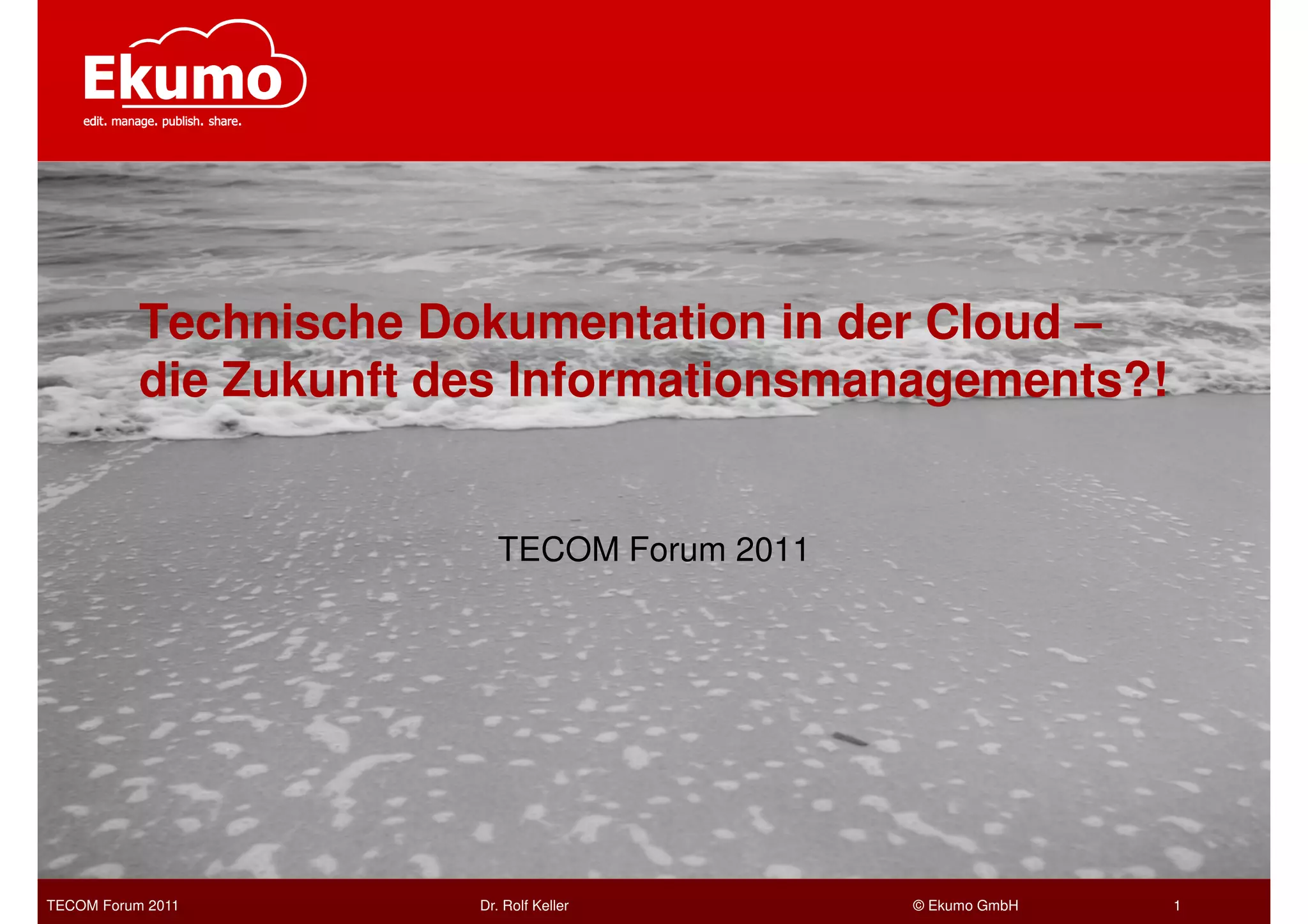 Technische Dokumentation in der Cloud –
           die Zukunft des Informationsmanagements?!


                          TECOM Forum 2011




TECOM Forum 2011        Dr. Rolf Keller      © Ekumo GmbH   1
 