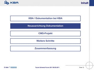 Inhalt




        KBA / Dokumentation bei KBA


        Neuausrichtung Dokumentation


                 CMS-Projekt


              Weitere Schritte


             Zusammenfassung




KBA        Tecom Schweiz Forum 2011 06.05.2011   Folie 12
 