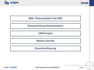 Inhalt




        KBA / Dokumentation bei KBA


        Neuausrichtung Dokumentation


                 CMS-Projekt


              Weitere Schritte


             Zusammenfassung




KBA        Tecom Schweiz Forum 2011 06.05.2011   Folie 2
 