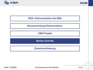Inhalt




        KBA / Dokumentation bei KBA


        Neuausrichtung Dokumentation


                 CMS-Projekt


              Weitere Schritte


             Zusammenfassung




KBA        Tecom Schweiz Forum 2011 06.05.2011   Folie 28
 