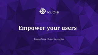 Dragos	
  Smeu	
  |	
  Kubis	
  Interactive	
  
Empower	
  your	
  users	
  	
  
 