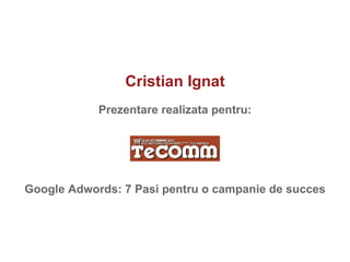 Cristian Ignat Prezentare realizat a  pentru: Google Adwords: 7 Pasi pentru o campanie de succes 