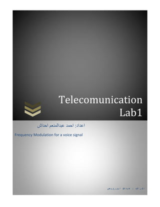 Telecomunication
Lab1
‫د‬ ‫ب‬ ‫ع‬ : ‫ف‬ ‫ا‬ ‫ر‬ ‫ش‬ ‫ا‬‫ص‬ ‫ي‬ ‫و‬ ‫ر‬ ‫و‬ ‫ب‬ ‫ا‬ ‫هللا‬
‫اعداد‬‫احداش‬ ‫عبدالمنعم‬ ‫احمد‬ :
Frequency Modulation for a voice signal
 