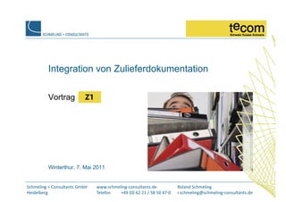 Integration von Zulieferdokumentation

          Vortrag
                g




          Winterthur, 7. Mai 2011


Schmeling + Consultants GmbH    www.schmeling‐consultants.de           Roland Schmeling
Heidelberg                      Telefon   +49 (0) 62 21 / 58 50 47‐0   r.schmeling@schmeling‐consultants.de
 