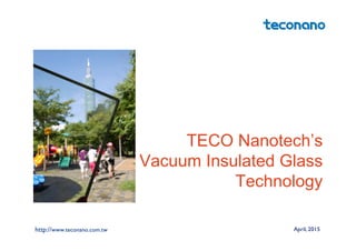 TECO Nanotech’s
Vacuum Insulated Glass
Technology
http://www.teconano.com.tw April, 2015
 