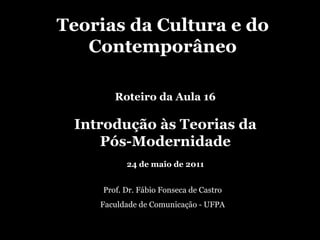 Teorias da Cultura e do Contemporâneo Prof. Dr. Fábio Fonseca de Castro Faculdade de Comunicação - UFPA Roteiro da Aula 16 Introdução às Teorias da Pós-Modernidade 24 de maio de 2011 