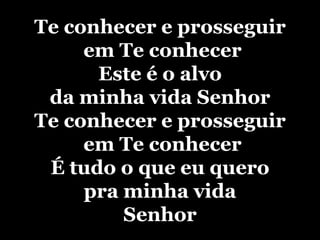 Te conhecer e prosseguir em Te conhecerEste é o alvo da minha vida SenhorTe conhecer e prosseguir em Te conhecerÉ tudo o que eu quero pra minha vidaSenhor