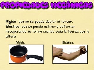 Rígido: que no se puede doblar ni torcer.
Elástico: que se puede estirar y deformar
recuperando su forma cuando cesa la fuerza que la
altera.
Elástico.Rígido.
 