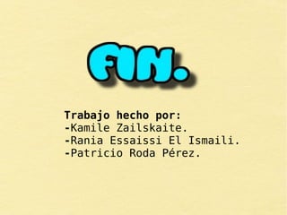 Trabajo hecho por:
-Kamile Zailskaite.
-Rania Essaissi El Ismaili.
-Patricio Roda Pérez.
 