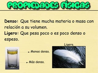 Denso: Que tiene mucha materia o masa con
relación a su volumen.
Ligero: Que pesa poco o es poco denso o
espeso.
Menos denso.
Más denso.
Ligero.
 
