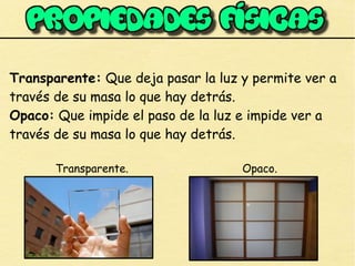 Transparente: Que deja pasar la luz y permite ver a
través de su masa lo que hay detrás.
Opaco: Que impide el paso de la luz e impide ver a
través de su masa lo que hay detrás.
Transparente. Opaco.
 