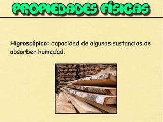 Higroscópico: capacidad de algunas sustancias de
absorber humedad.
 