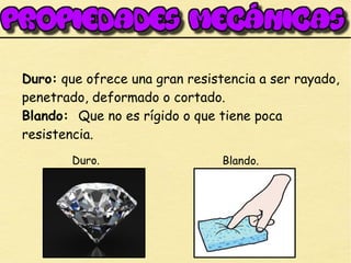 Duro: que ofrece una gran resistencia a ser rayado,
penetrado, deformado o cortado.
Blando: Que no es rígido o que tiene poca
resistencia.
Duro. Blando.
 