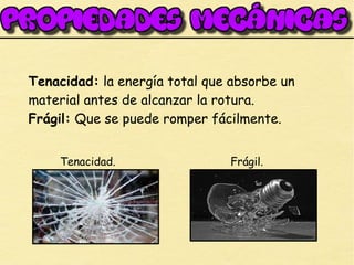Tenacidad: la energía total que absorbe un
material antes de alcanzar la rotura.
Frágil: Que se puede romper fácilmente.
Tenacidad. Frágil.
 