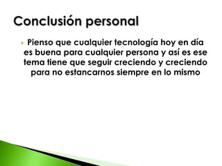 Pienso que cualquier tecnología hoy en día es buena para cualquier persona y así es ese tema tiene que seguir creciendo y creciendo para no estancarnos siempre en lo mismo Conclusión personal