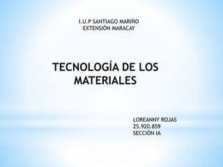 I.U.P SANTIAGO MARIÑO
EXTENSIÓN MARACAY
TECNOLOGÍA DE LOS
MATERIALES
LOREANNY ROJAS
25.920.859
SECCIÓN IA
 