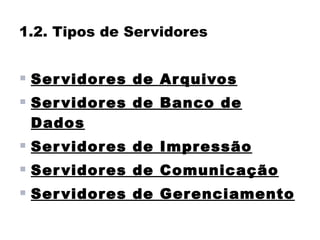 1.2. Tipos de Servidores


 Ser vidor es de Ar quivos
 Ser vidor es de Banco de
 Dados
 Ser vidor es de Impr essão
 Ser vidor es de Comunicação
 Ser vidor es de Ger enciamento
 