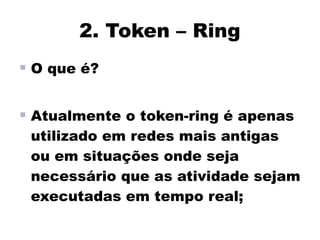 2. Token – Ring
 O que é?

 Atualmente o token-ring é apenas
 utilizado em redes mais antigas
 ou em situações onde seja
 necessário que as atividade sejam
 executadas em tempo real;
 
