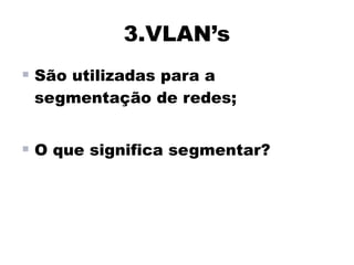 3.VLAN’s
 São utilizadas para a
 segmentação de redes;


 O que significa segmentar?
 