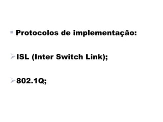  Protocolos de implementação:

ISL (Inter Switch Link);

802.1Q;
 