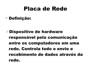 Placa de Rede
 Definição:

Dispositivo de hardware
 responsável pela comunicação
 entre os computadores em uma
 rede. Controla todo o envio e
 recebimento de dados através da
 rede.
 