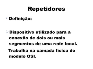 Repetidores
 Definição:

Dispositivo utilizado para a
 conexão de dois ou mais
 segmentos de uma rede local.
 Trabalha na camada física do
 modelo OSI.
 