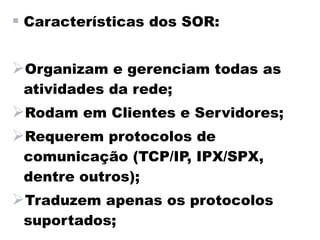  Características dos SOR:

Organizam e gerenciam todas as
 atividades da rede;
Rodam em Clientes e Servidores;
Requerem protocolos de
 comunicação (TCP/IP, IPX/SPX,
 dentre outros);
Traduzem apenas os protocolos
 suportados;
 