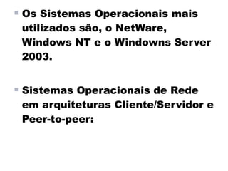  Os Sistemas Operacionais mais
 utilizados são, o NetWare,
 Windows NT e o Windowns Server
 2003.


 Sistemas Operacionais de Rede
 em arquiteturas Cliente/Servidor e
 Peer-to-peer:
 