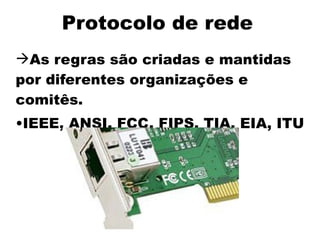 Protocolo de rede
As regras são criadas e mantidas
por diferentes organizações e
comitês.
•IEEE, ANSI, FCC, FIPS, TIA, EIA, ITU
 