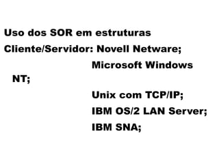 Uso dos SOR em estruturas
Cliente/Servidor: Novell Netware;
                Microsoft Windows
 NT;
                Unix com TCP/IP;
                IBM OS/2 LAN Server;
                IBM SNA;
 