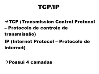 TCP/IP

TCP (Transmission Control Protocol
– Protocolo de controle de
transmissão)
IP (Internet Protocol – Protocolo de
internet)


Possui 4 camadas
 