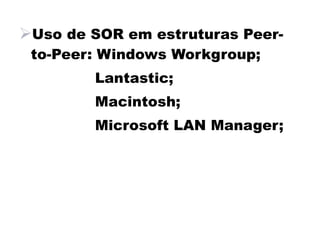 Uso de SOR em estruturas Peer-
 to-Peer: Windows Workgroup;
        Lantastic;
        Macintosh;
        Microsoft LAN Manager;
 
