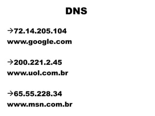 DNS
72.14.205.104
www.google.com

200.221.2.45
www.uol.com.br

65.55.228.34
www.msn.com.br
 