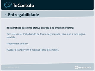Entregabilidade Boas práticas para uma efetiva entrega dos emails marketing Ser relevante, trabalhando de forma segmentada, para que a mensagem seja lida.   Segmentar público.    Cuidar de onde vem o mailling (base de emails). 