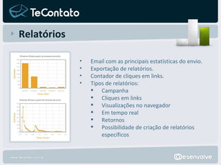 Relatórios Email com as principais estatísticas do envio. Exportação de relatórios. Contador de cliques em links. Tipos de relatórios: Campanha Cliques em links Visualizações no navegador Em tempo real Retornos  Possibilidade de criação de relatórios específicos 