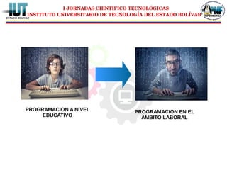 I JORNADAS CIENTIFICO TECNOLÓGICAS
INSTITUTO UNIVERSITARIO DE TECNOLOGÍA DEL ESTADO BOLÍVAR
PROGRAMACION A NIVEL
EDUCATIVO
PROGRAMACION EN EL
AMBITO LABORAL
 