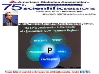 Nuevos datos en seguridad cardiovascular con antidiabéticos orales. Estudio
5 P de SILVIO INZUCCHI en la Personalizacion del Tto
Potencia, Precauciones, Practicabilities, Pluses, Patofisiologia y tb Precio..
P
 