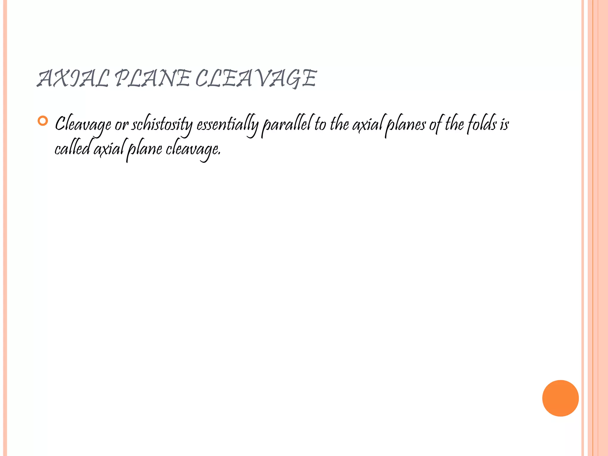 AXIAL PLANE CLEAVAGE
 Cleavage or schistosity essentially parallel to the axial planes of the folds is
called axial plane cleavage.
 