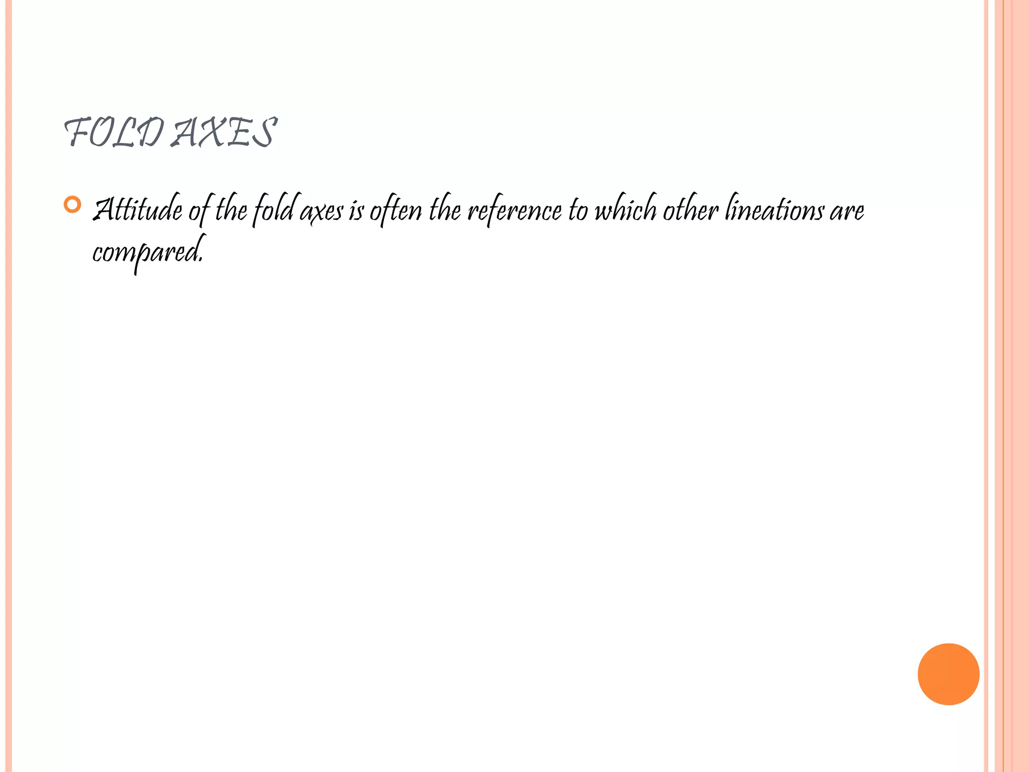 FOLD AXES
 Attitude of the fold axes is often the reference to which other lineations are
compared.
 