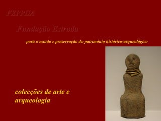 FEPPHA

Fundação Estrada
para o estudo e preservação do património histórico-arqueológico

colecções de arte e
arqueologia

 
