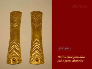 FEPPHA

Secção 2
Ourivesaria primitiva
pré e proto-histórica

 
