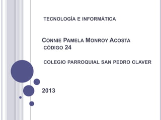 TECNOLOGÍA E INFORMÁTICA
CONNIE PAMELA MONROY ACOSTA
CÓDIGO 24
COLEGIO PARROQUIAL SAN PEDRO CLAVER
2013
 