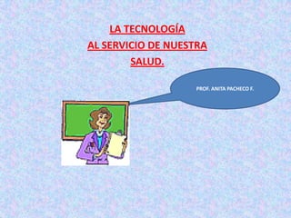 LA TECNOLOGÍA
AL SERVICIO DE NUESTRA
        SALUD.

                    PROF. ANITA PACHECO F.
 