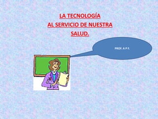 LA TECNOLOGÍA
AL SERVICIO DE NUESTRA
SALUD.
PROF. A P F.
 