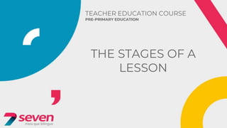TEACHER EDUCATION COURSE
PRE-PRIMARY EDUCATION
THE STAGES OF A
LESSON
 