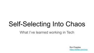Self-Selecting Into Chaos
What I’ve learned working in Tech
Ron Pragides
https://twitter.com/mrp
 