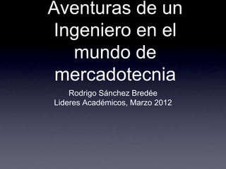 Aventuras de un
Ingeniero en el
mundo de
mercadotecnia
Rodrigo Sánchez Bredée
Lideres Académicos, Marzo 2012
 