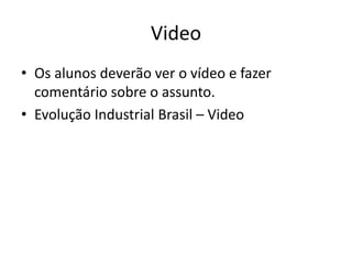 Video 
• Os alunos deverão ver o vídeo e fazer 
comentário sobre o assunto. 
• Evolução Industrial Brasil – Video 
 