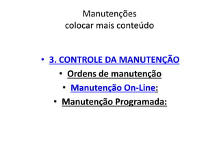 Manutenções 
colocar mais conteúdo 
• 3. CONTROLE DA MANUTENÇÃO 
• Ordens de manutenção 
• Manutenção On-Line: 
• Manutenção Programada: 
 